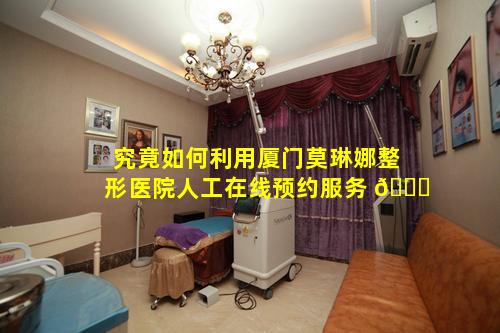 究竟如何利用厦门莫琳娜整形医院人工在线预约服务 🐞